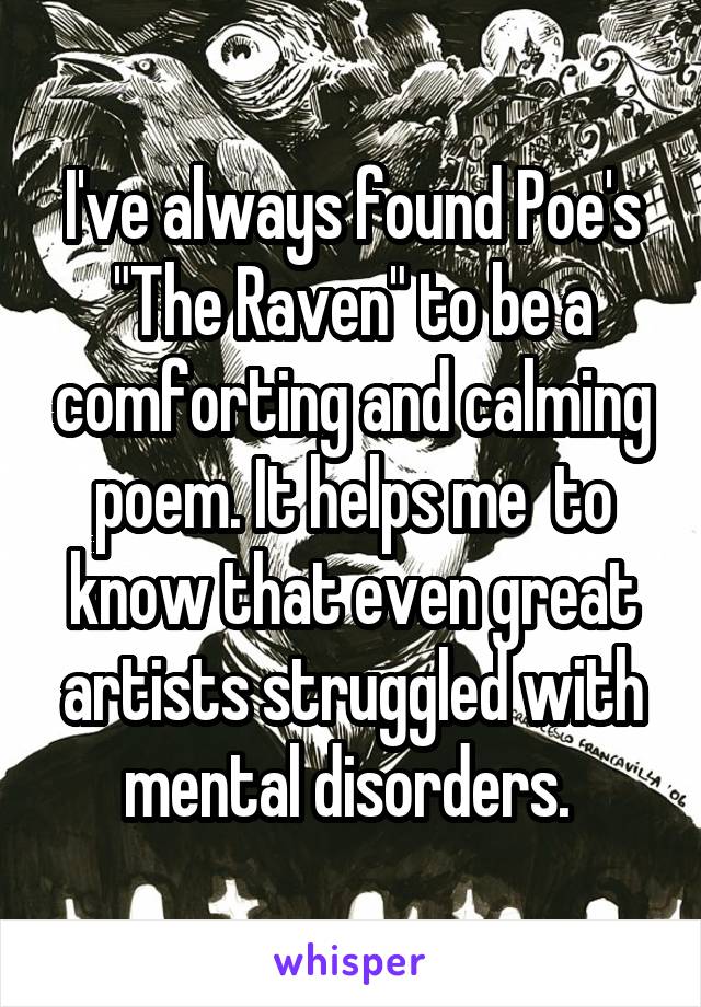 I've always found Poe's "The Raven" to be a comforting and calming poem. It helps me  to know that even great artists struggled with mental disorders. 