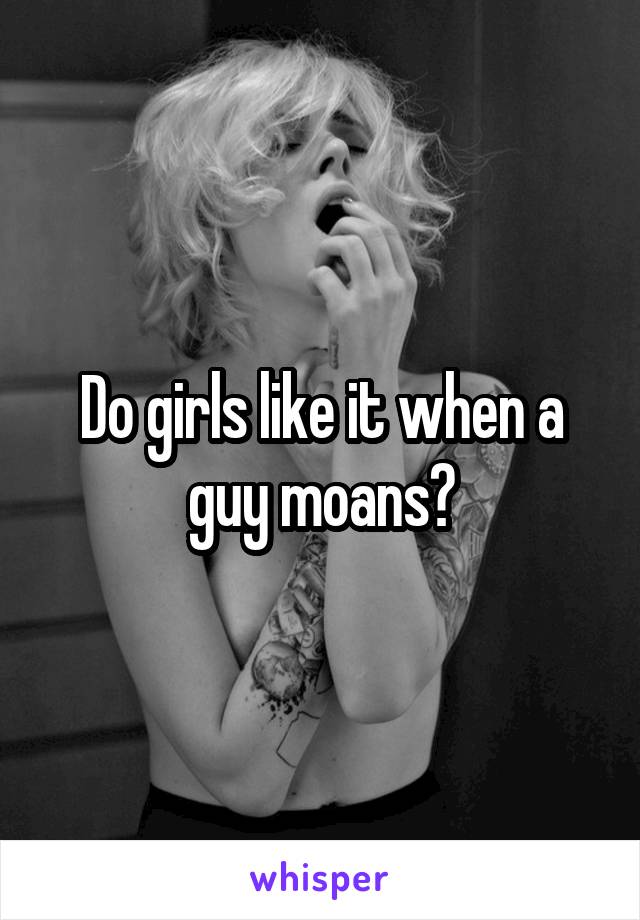 Do girls like it when a guy moans?