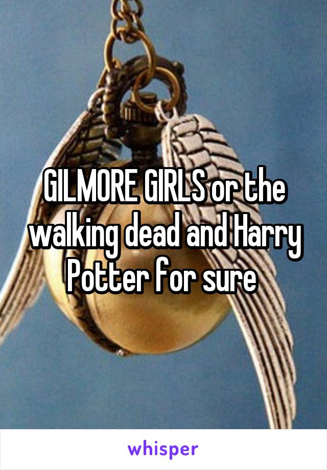 GILMORE GIRLS or the walking dead and Harry Potter for sure 