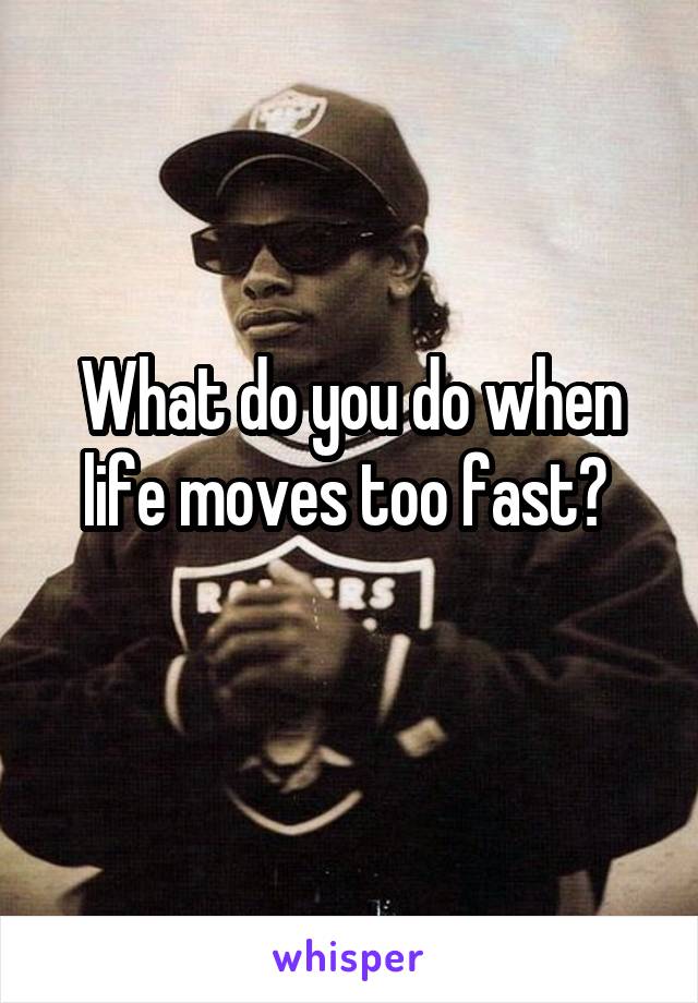What do you do when life moves too fast? 
