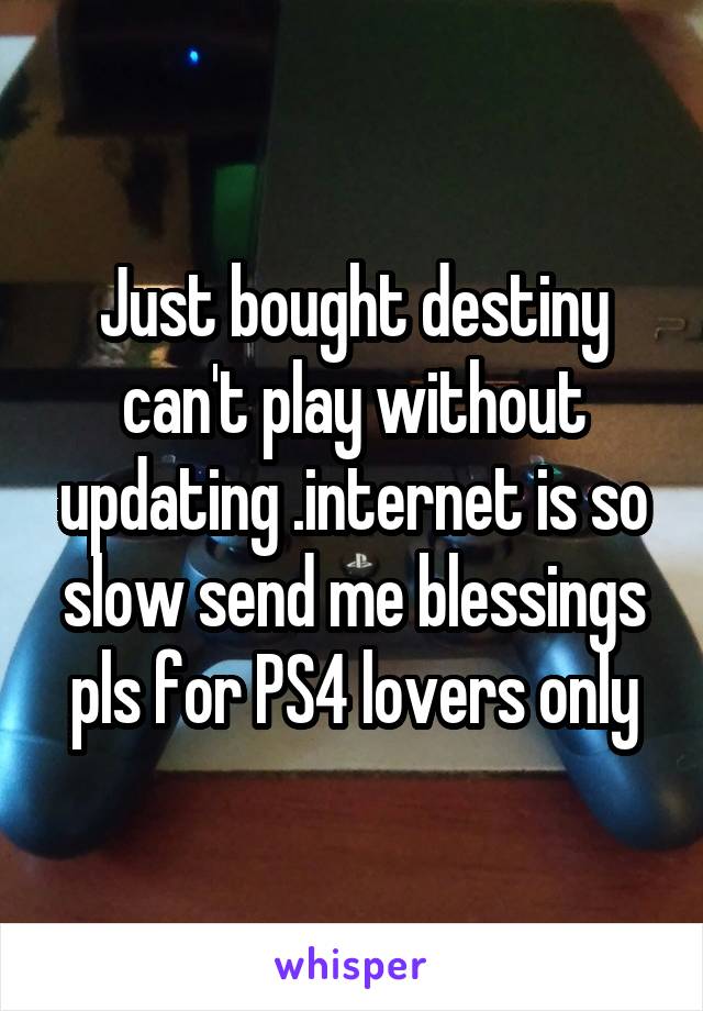 Just bought destiny can't play without updating .internet is so slow send me blessings pls for PS4 lovers only