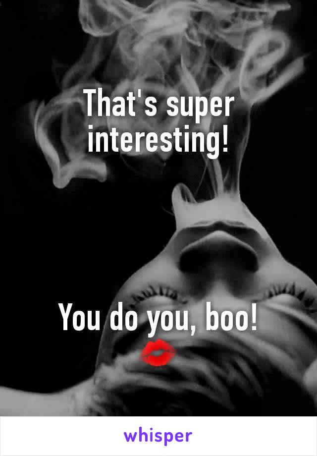 That's super interesting!




You do you, boo!
💋