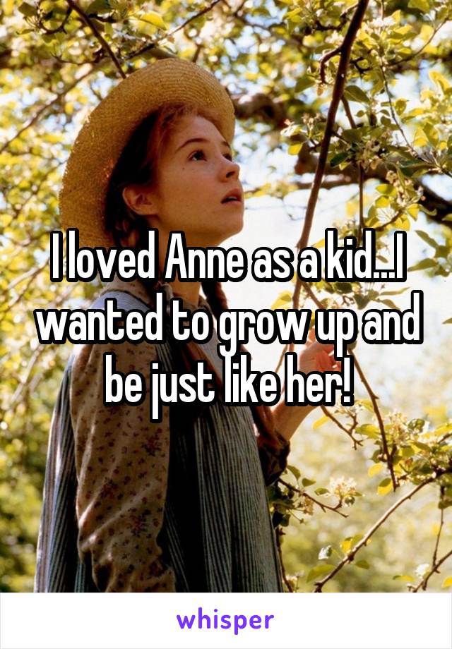 I loved Anne as a kid...I wanted to grow up and be just like her!