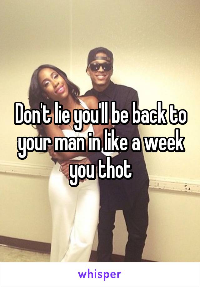 Don't lie you'll be back to your man in like a week you thot