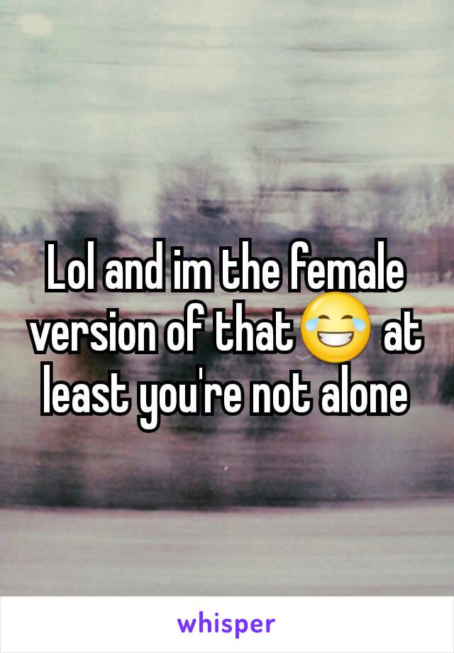 Lol and im the female version of that😂 at least you're not alone