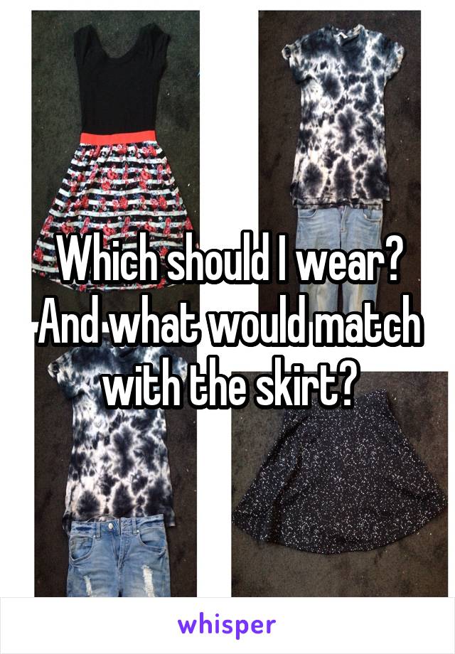 Which should I wear? And what would match with the skirt?