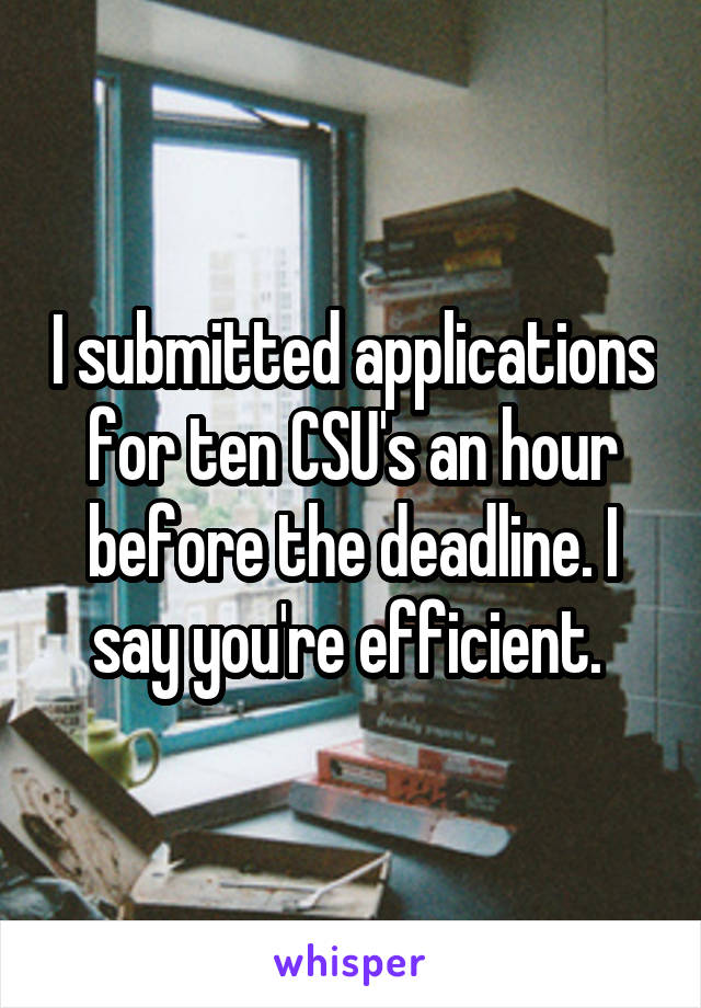 I submitted applications for ten CSU's an hour before the deadline. I say you're efficient. 