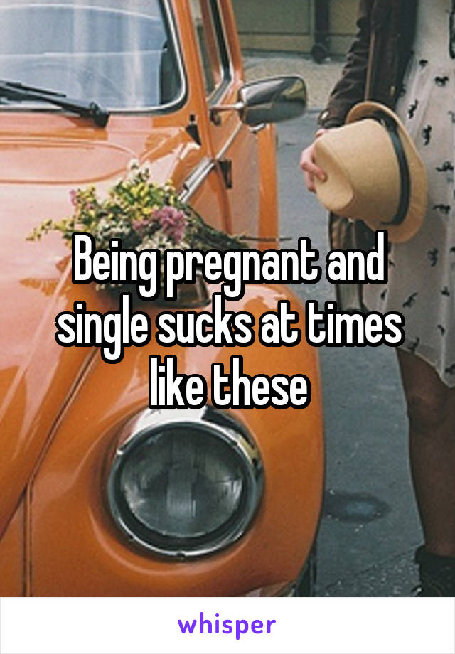 Being pregnant and single sucks at times like these
