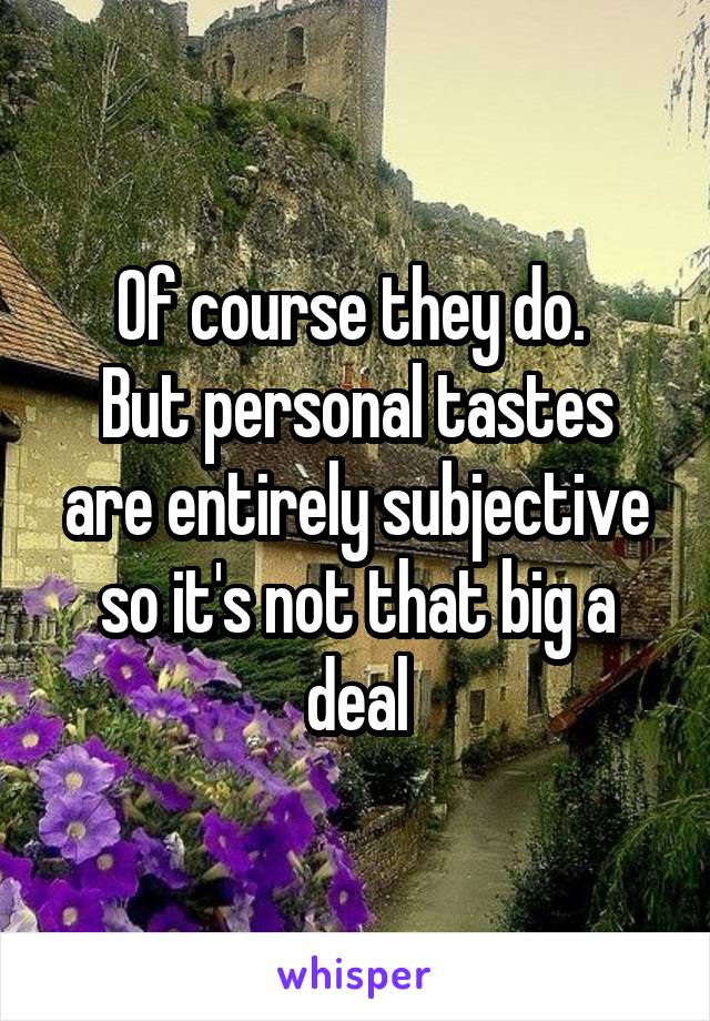 Of course they do. 
But personal tastes are entirely subjective so it's not that big a deal