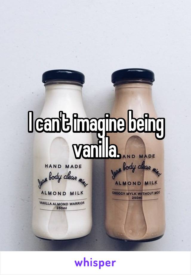 I can't imagine being vanilla.