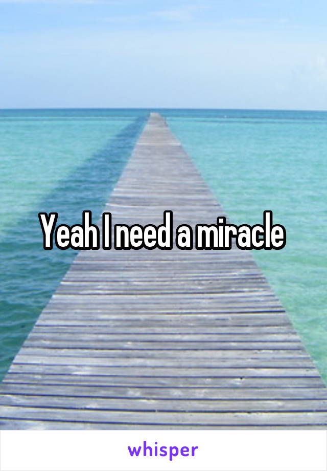 Yeah I need a miracle 