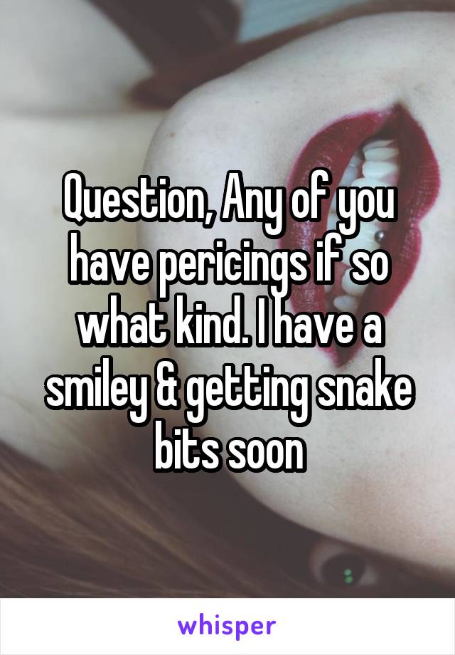 Question, Any of you have pericings if so what kind. I have a smiley & getting snake bits soon