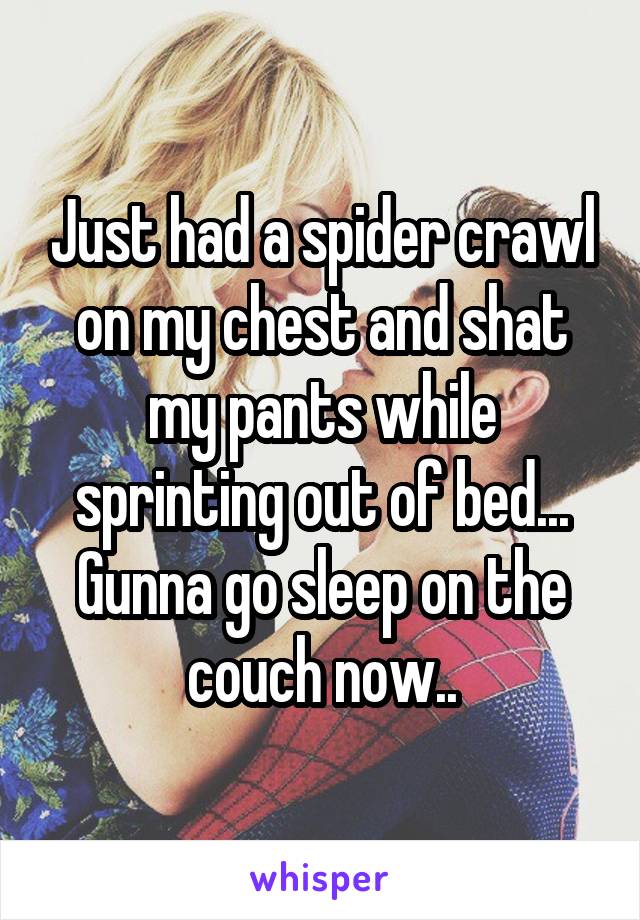 Just had a spider crawl on my chest and shat my pants while sprinting out of bed... Gunna go sleep on the couch now..
