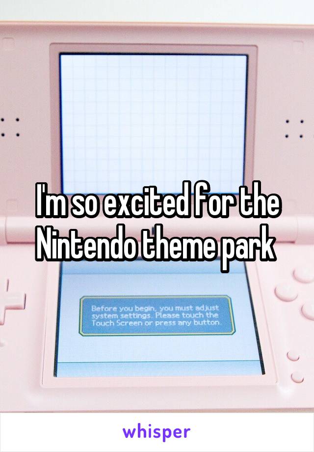 I'm so excited for the Nintendo theme park 
