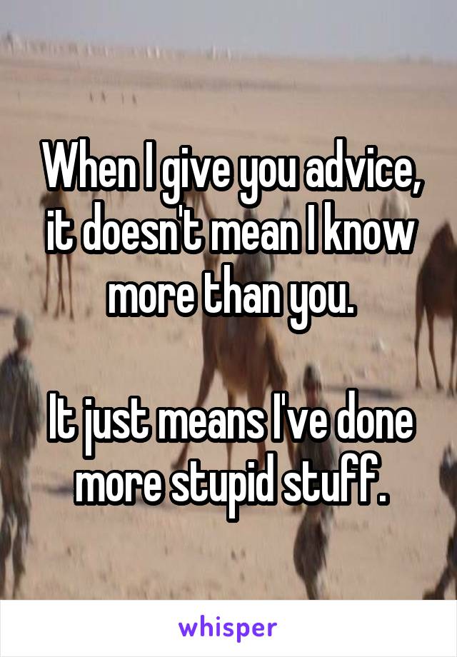 When I give you advice, it doesn't mean I know more than you.

It just means I've done more stupid stuff.