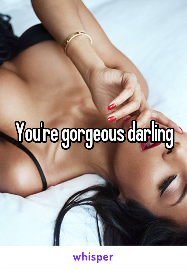 You're gorgeous darling