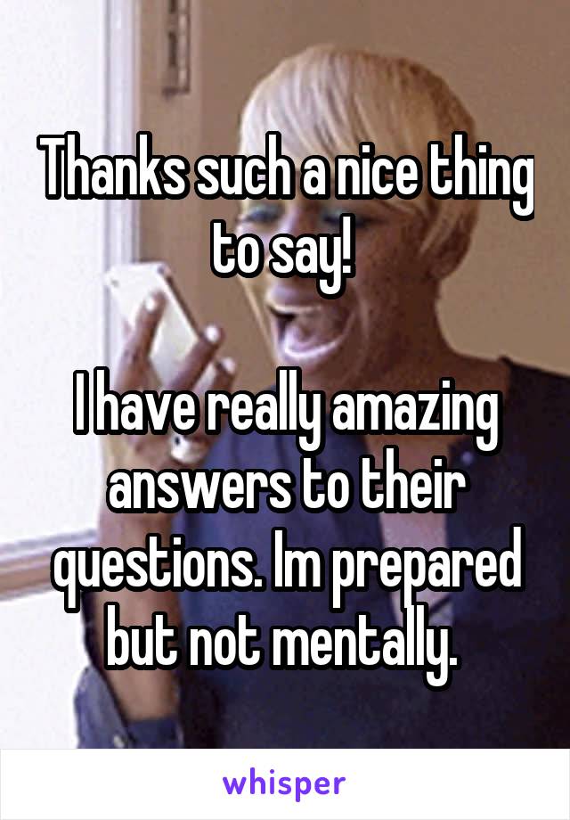 Thanks such a nice thing to say! 

I have really amazing answers to their questions. Im prepared but not mentally. 