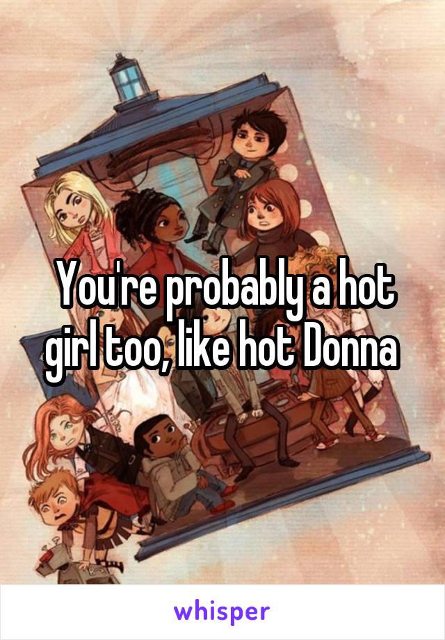 You're probably a hot girl too, like hot Donna 