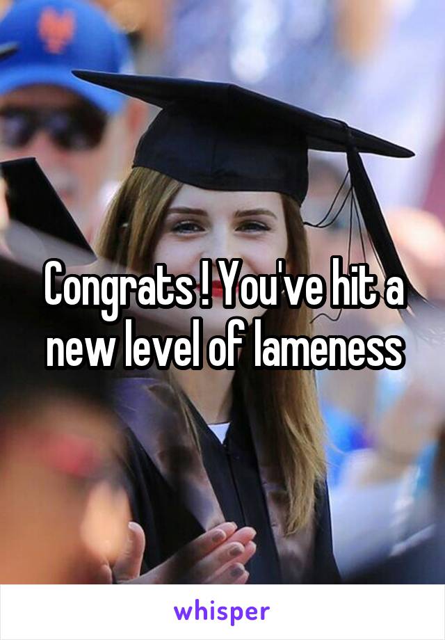Congrats ! You've hit a new level of lameness