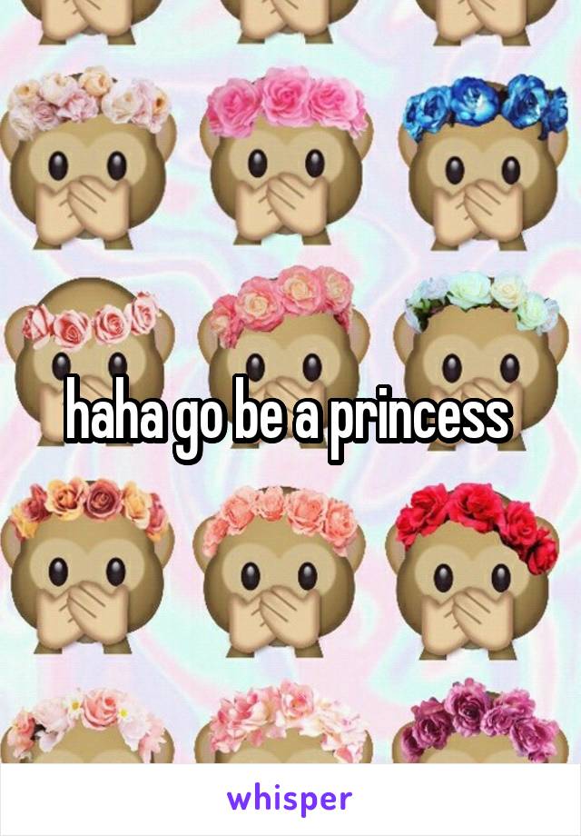 haha go be a princess 