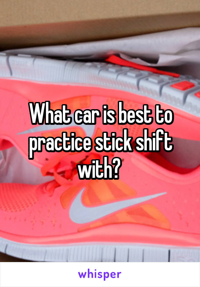 What car is best to practice stick shift with? 