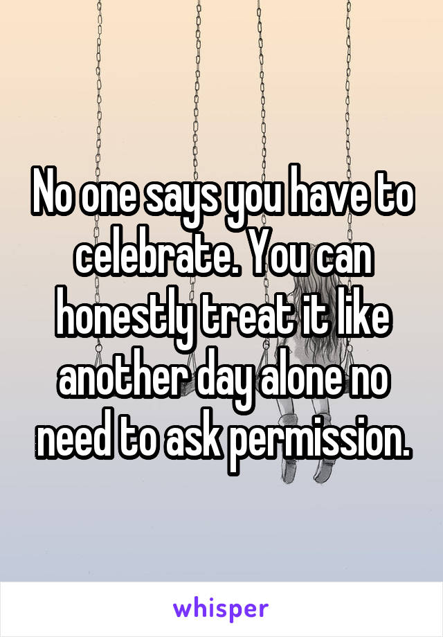 No one says you have to celebrate. You can honestly treat it like another day alone no need to ask permission.