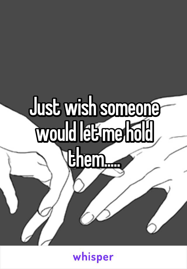 Just wish someone would let me hold them.....