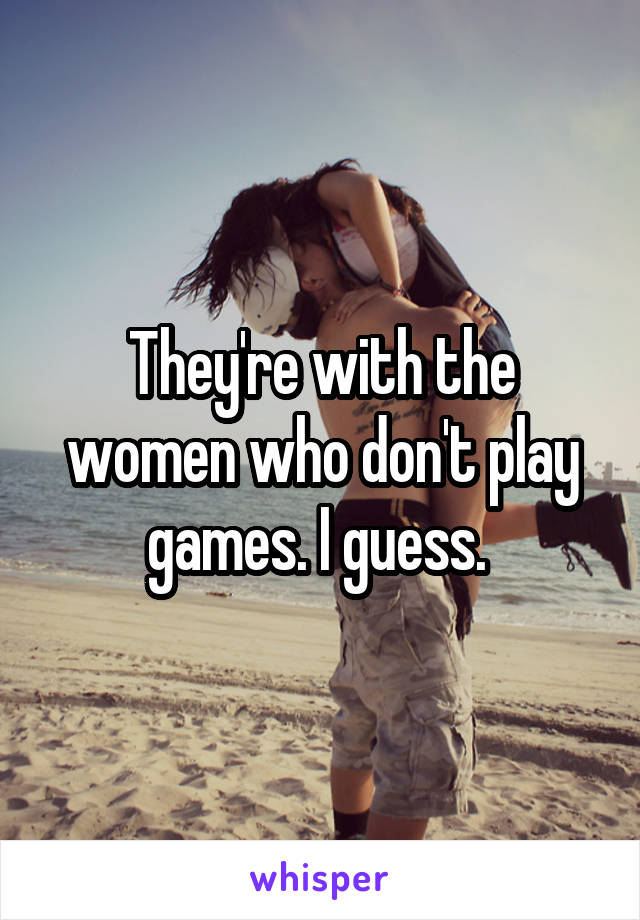 They're with the women who don't play games. I guess. 