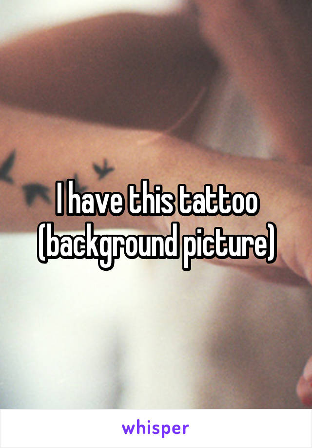 I have this tattoo (background picture)
