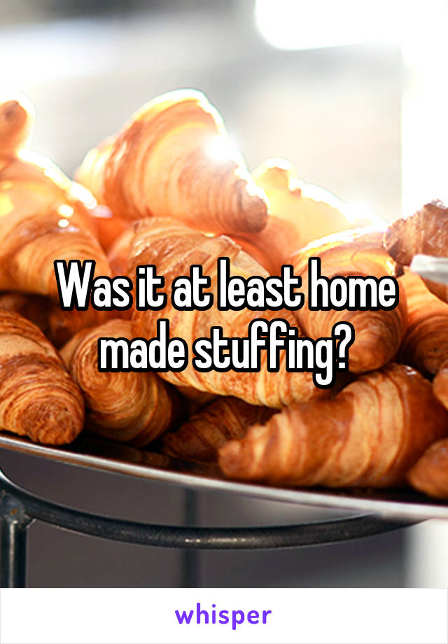 Was it at least home made stuffing?