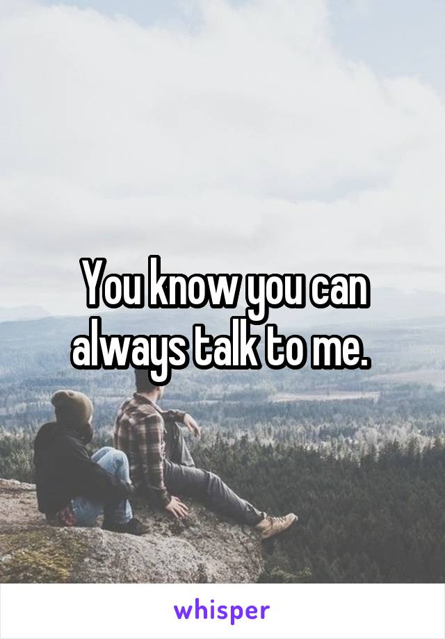 You know you can always talk to me. 