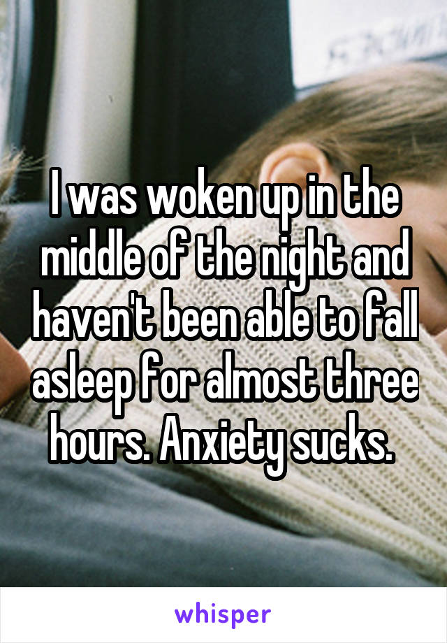 I was woken up in the middle of the night and haven't been able to fall asleep for almost three hours. Anxiety sucks. 