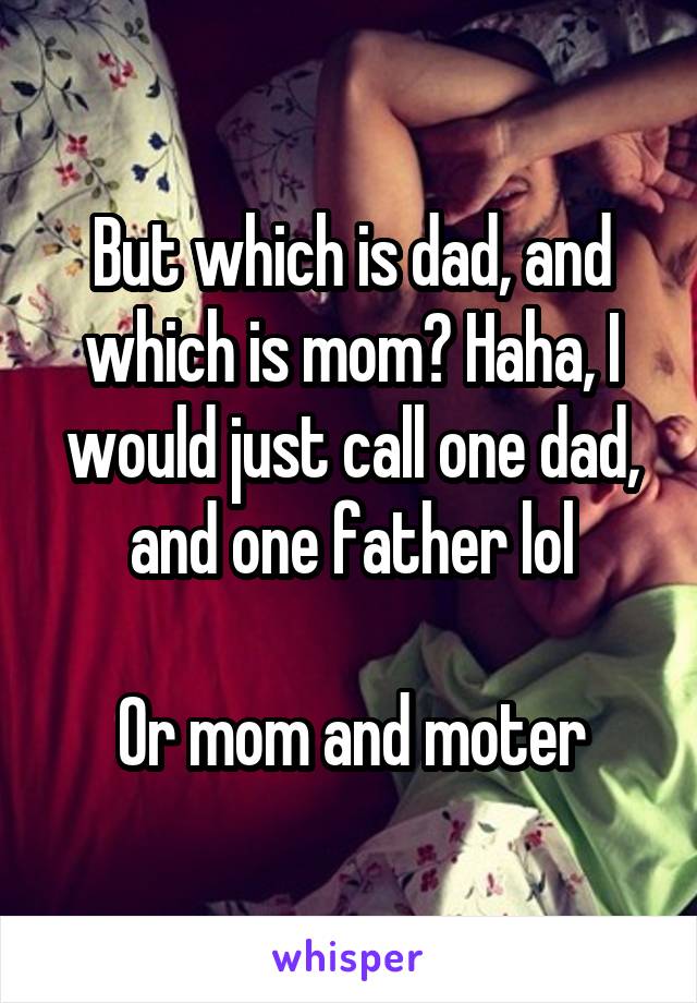 But which is dad, and which is mom? Haha, I would just call one dad, and one father lol

Or mom and moter