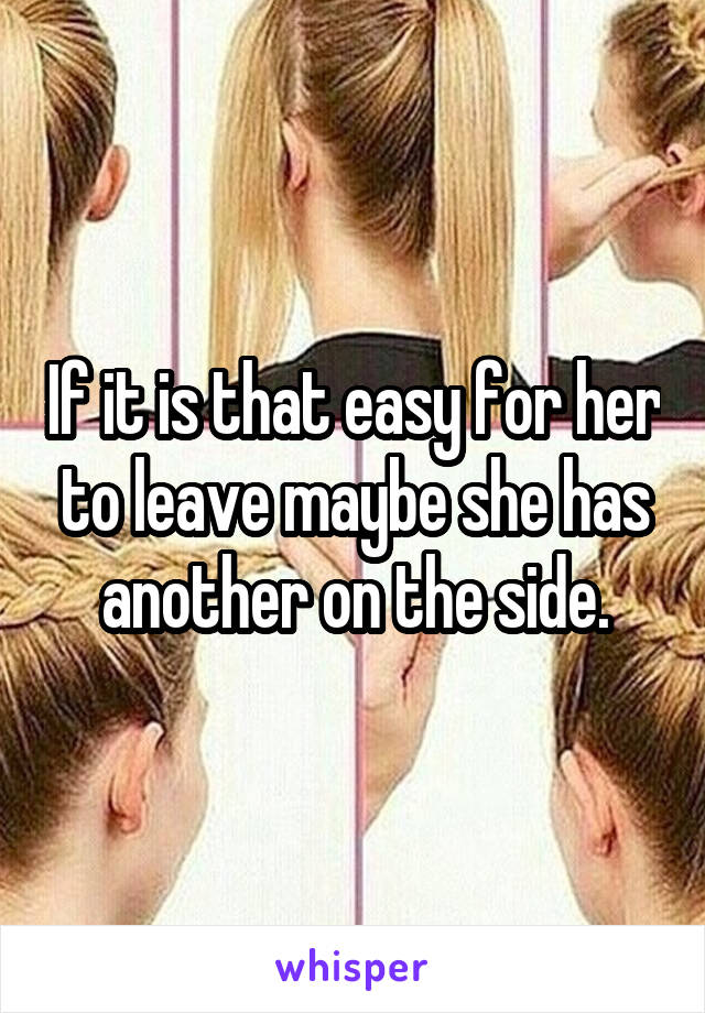 If it is that easy for her to leave maybe she has another on the side.