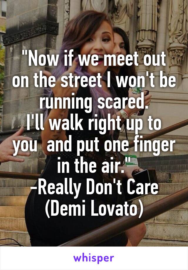 "Now if we meet out on the street I won't be running scared.
I'll walk right up to you  and put one finger in the air."
-Really Don't Care
(Demi Lovato)
