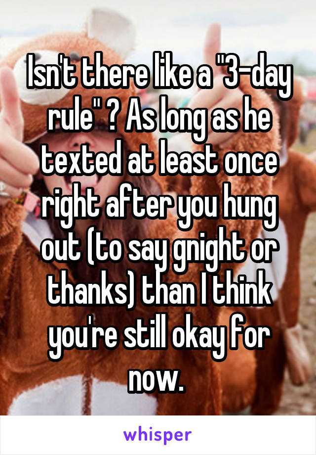 Isn't there like a "3-day rule" ? As long as he texted at least once right after you hung out (to say gnight or thanks) than I think you're still okay for now. 
