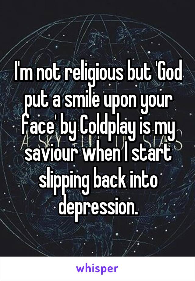 I'm not religious but 'God put a smile upon your face' by Coldplay is my saviour when I start slipping back into depression.