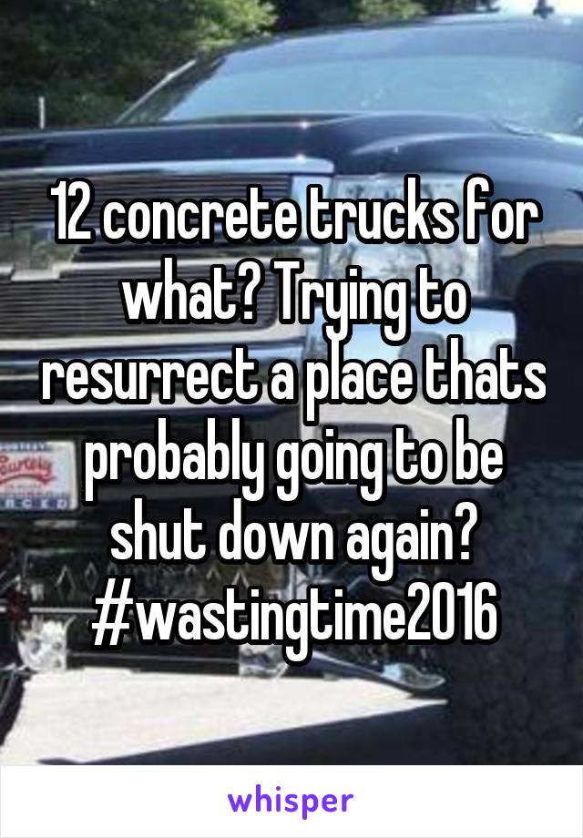 12 concrete trucks for what? Trying to resurrect a place thats probably going to be shut down again?
#wastingtime2016