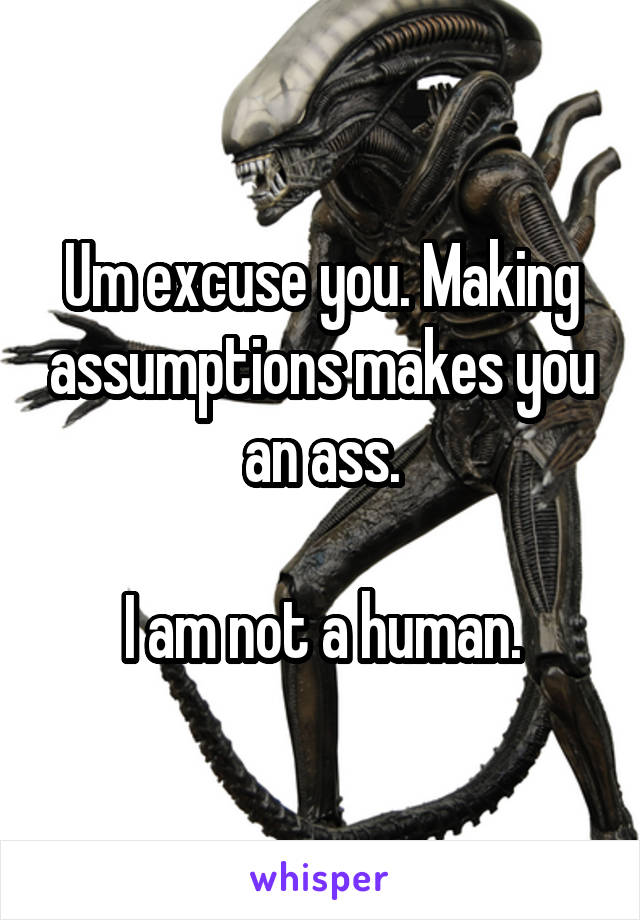 Um excuse you. Making assumptions makes you an ass.

I am not a human.