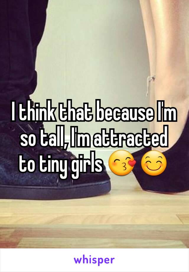 I think that because I'm so tall, I'm attracted to tiny girls 😙😊