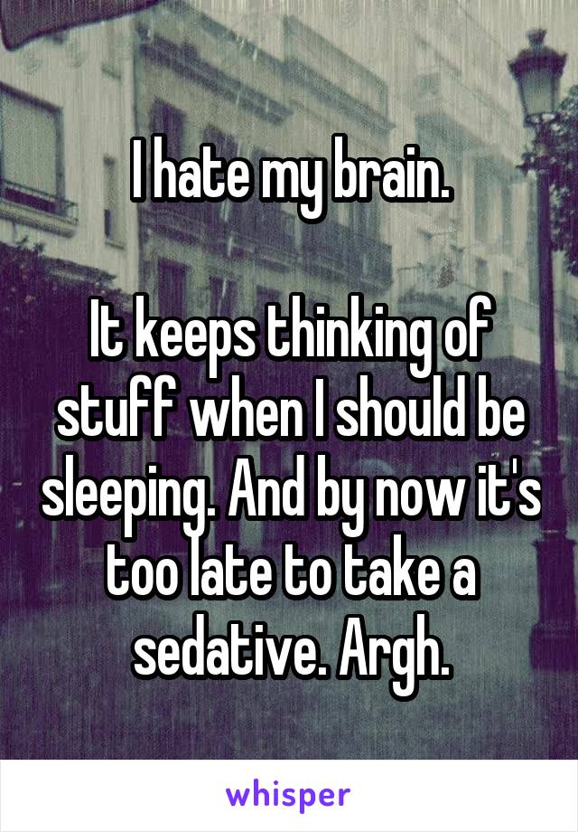 I hate my brain.

It keeps thinking of stuff when I should be sleeping. And by now it's too late to take a sedative. Argh.