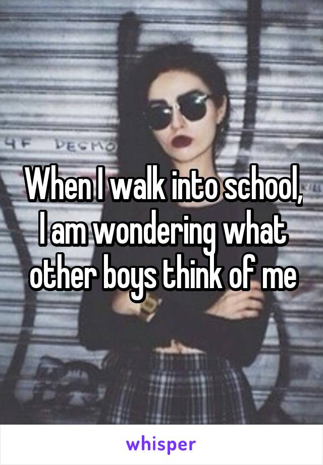 When I walk into school, I am wondering what other boys think of me