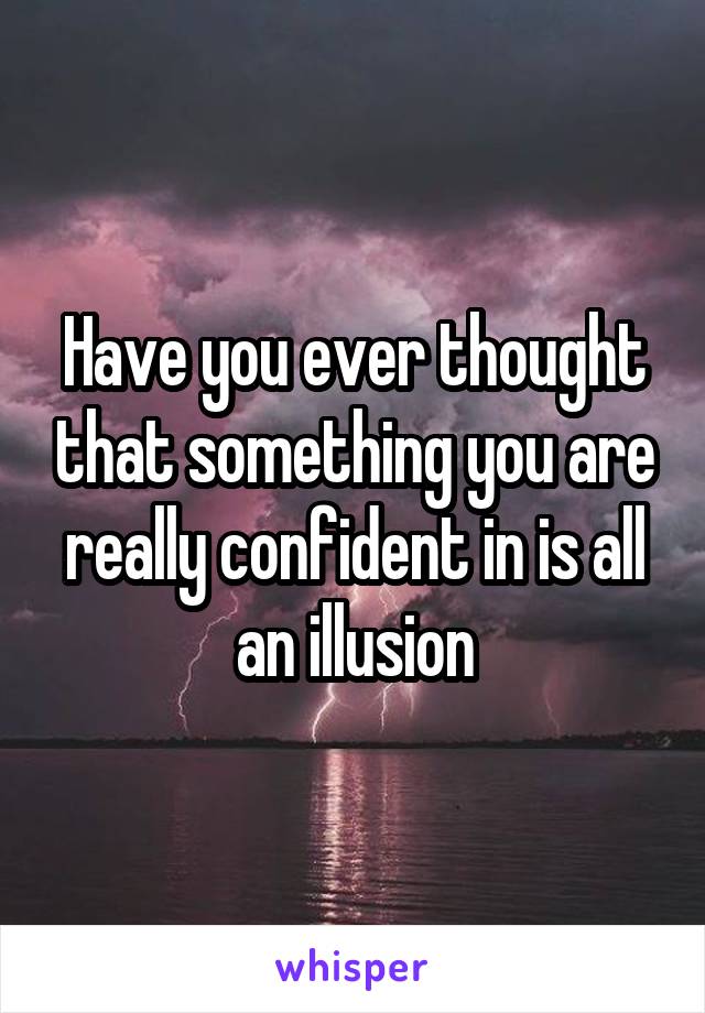 Have you ever thought that something you are really confident in is all an illusion