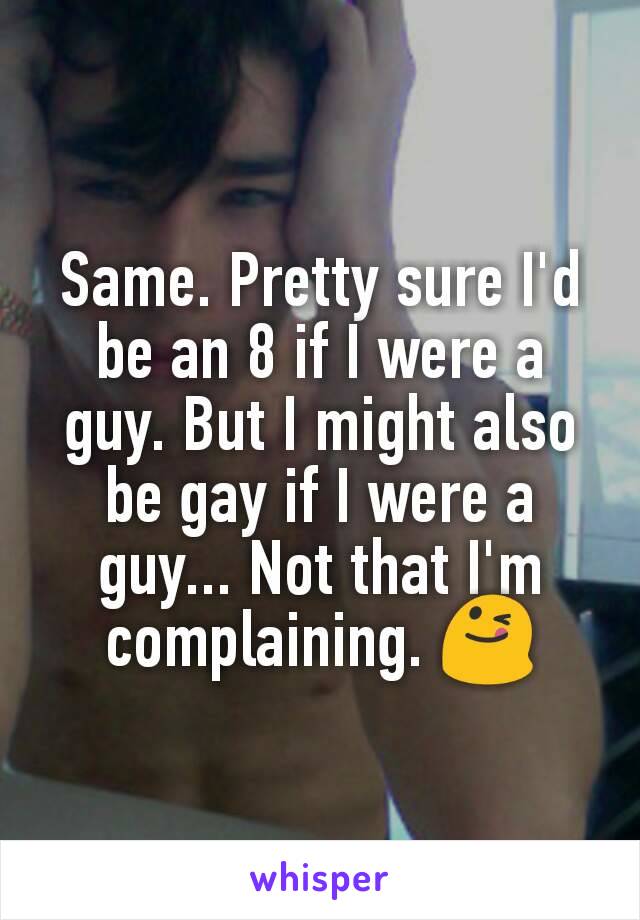 Same. Pretty sure I'd be an 8 if I were a guy. But I might also be gay if I were a guy... Not that I'm complaining. 😋