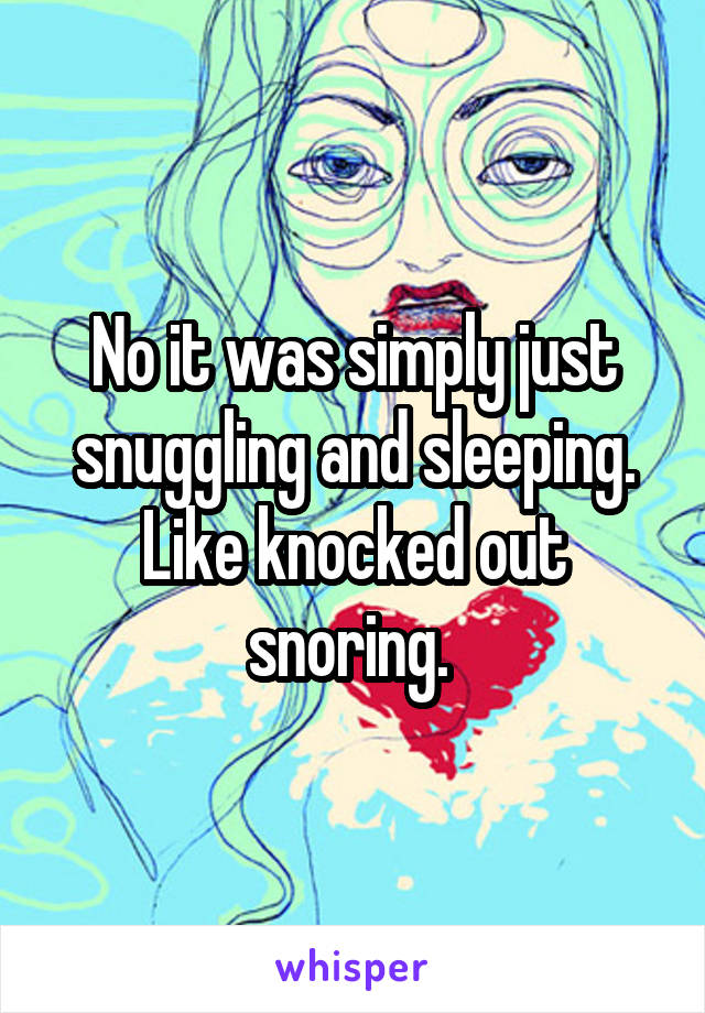 No it was simply just snuggling and sleeping. Like knocked out snoring. 