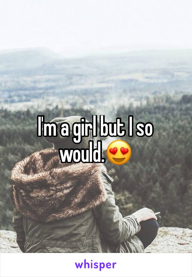 I'm a girl but I so would.😍