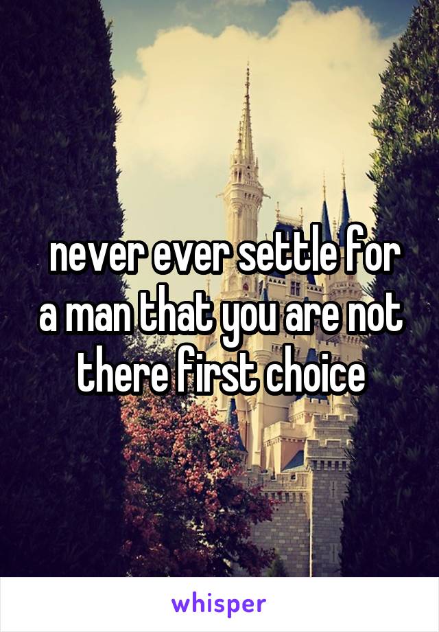  never ever settle for a man that you are not there first choice
