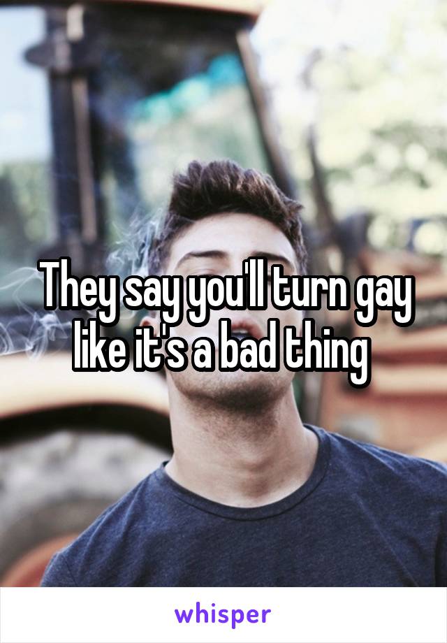 They say you'll turn gay like it's a bad thing 