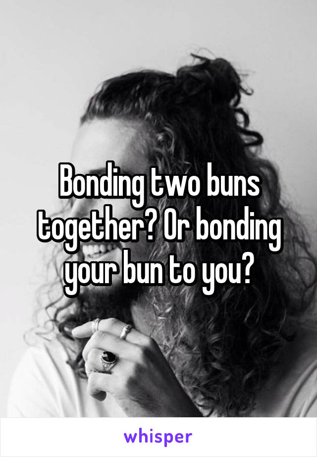 Bonding two buns together? Or bonding your bun to you?