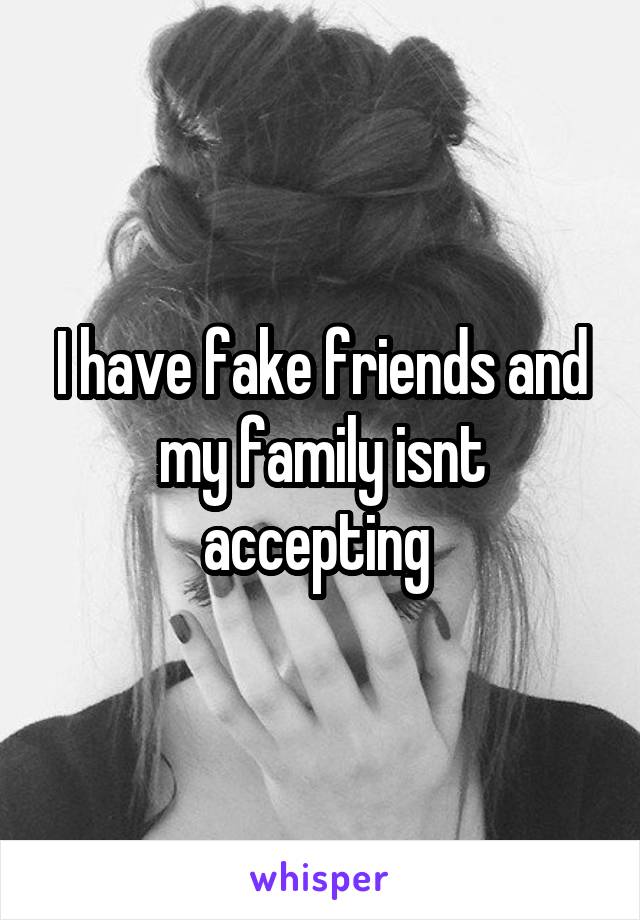 I have fake friends and my family isnt accepting 